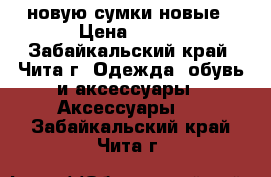 новую сумки новые › Цена ­ 750 - Забайкальский край, Чита г. Одежда, обувь и аксессуары » Аксессуары   . Забайкальский край,Чита г.